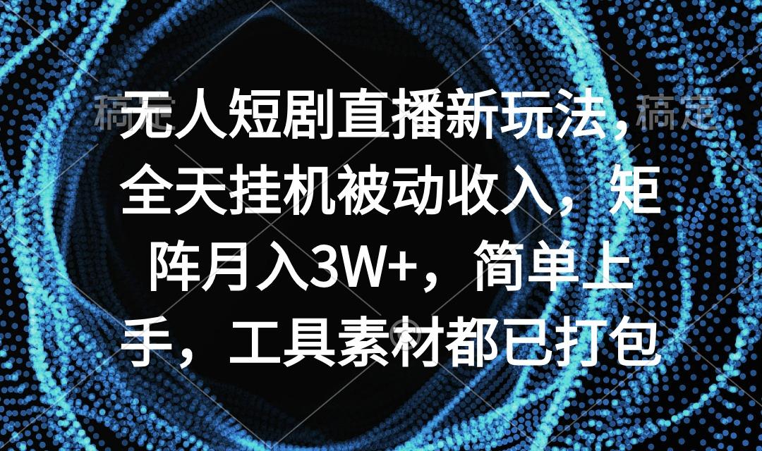 无人短剧直播新玩法，全天挂机被动收入，矩阵月入3W+，简单上手，工具素...-腾渊网创