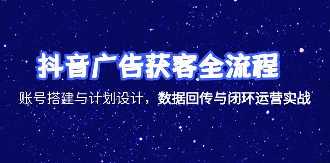抖音广告获客全流程，账号搭建与计划设计，数据回传与闭环运营实战-腾渊网创
