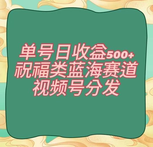 单号日收益500+、祝福类蓝海赛道、视频号分发【揭秘】-腾渊网创
