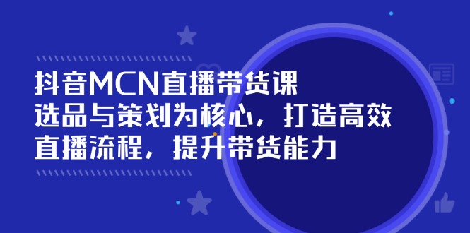 抖音MCN直播带货课：选品与策划为核心, 打造高效直播流程, 提升带货能力-腾渊网创