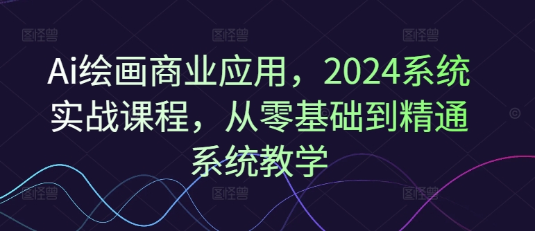 Ai绘画商业应用，2024系统实战课程，从零基础到精通系统教学-腾渊论坛
