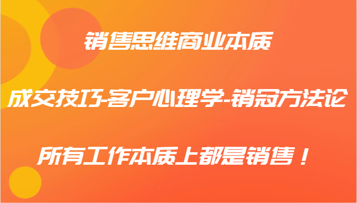 销售思维商业本质-成交技巧-客户心理学-销冠方法论，所有工作本质上都是销售！-腾渊网创