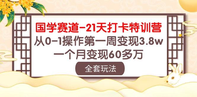 国学 赛道-21天打卡特训营：从0-1操作第一周变现3.8w，一个月变现60多万-腾渊网创