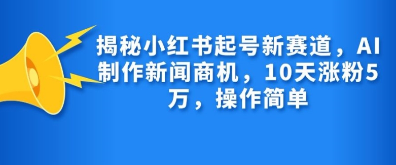 揭秘小红书起号新赛道，AI制作新闻商机，10天涨粉1万，操作简单-腾渊网创