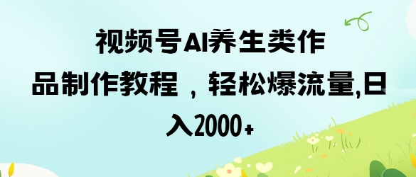 视频号ai养生类作品制作教程，轻松爆流量，日入数张-腾渊网创