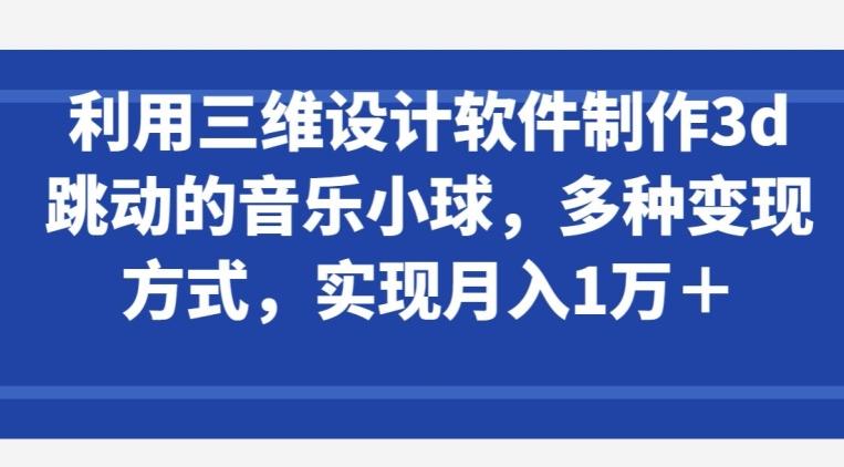 利用三维设计软件制作3d跳动的音乐小球，多种变现方式，实现月入1万+【揭秘】-腾渊论坛