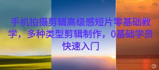 手机拍摄剪辑高级感短片零基础教学，多种类型剪辑制作，0基础学员快速入门-腾渊论坛