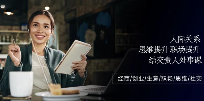 人际关系思维提升职场提升，结交贵人处事课：经商/创业/生意/职场/思维-腾渊网创