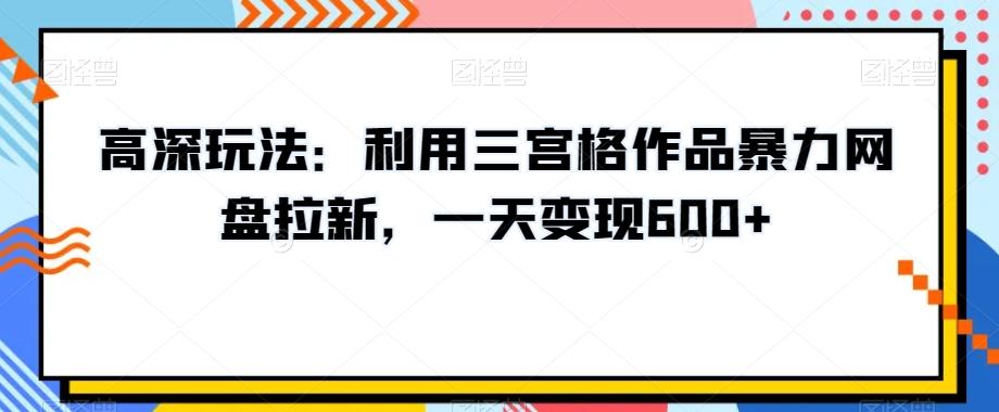 高深玩法：利用三宫格作品暴力网盘拉新，一天变现600+【揭秘】-腾渊网创