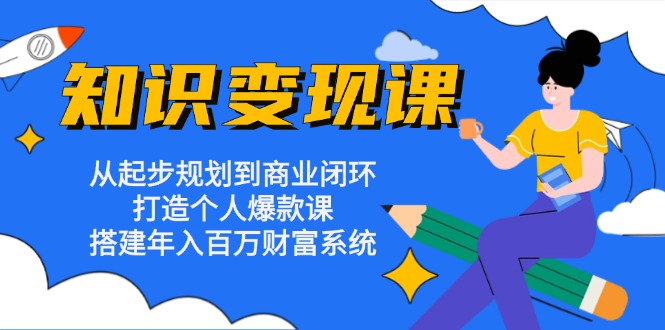 知识变现课：从起步规划到商业闭环 打造个人爆款课 搭建年入百万财富系统-腾渊网创
