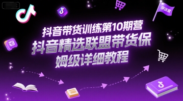 抖音带货训练第10期营，抖音精选联盟带货保姆级详细教程-腾渊网创