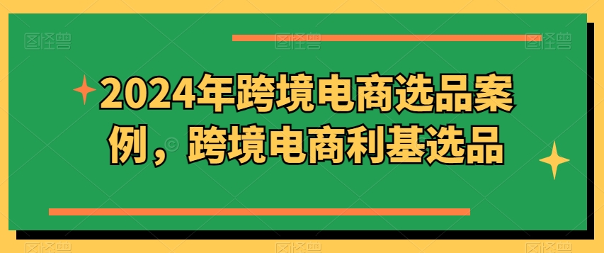 2024年跨境电商选品案例，跨境电商利基选品(更新)-腾渊论坛
