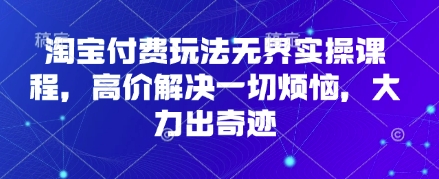 淘宝付费玩法无界实操课程，高价解决一切烦恼，大力出奇迹-腾渊网创