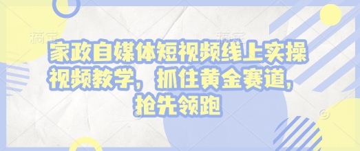 家政自媒体短视频线上实操视频教学，抓住黄金赛道，抢先领跑!-腾渊论坛