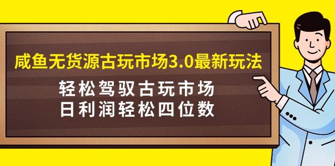 (9337期)咸鱼无货源古玩市场3.0最新玩法，轻松驾驭古玩市场，日利润轻松四位数！...-腾渊论坛