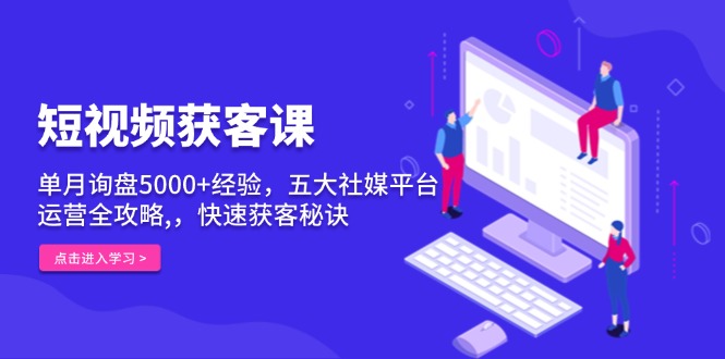 短视频获客课，单月询盘5000+经验，五大社媒平台运营全攻略,，快速获客...-腾渊网创