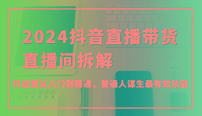 2024抖音直播带货直播间拆解，抖运营从入门到精通，普通人谋生最有效技能-腾渊论坛