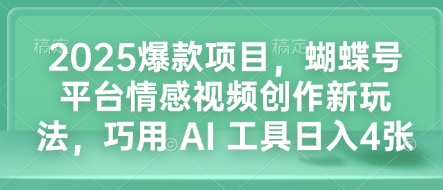 2025爆款项目，蝴蝶号平台情感视频创作新玩法，巧用 AI 工具日入4张-腾渊网创