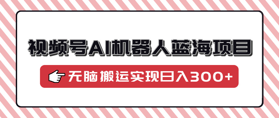 视频号AI机器人蓝海项目，操作简单适合0基础小白，无脑搬运实现日入300+-腾渊论坛