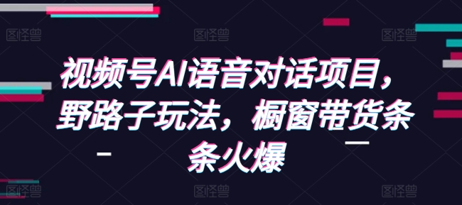 视频号AI语音对话项目，野路子玩法，橱窗带货条条火爆-腾渊网创