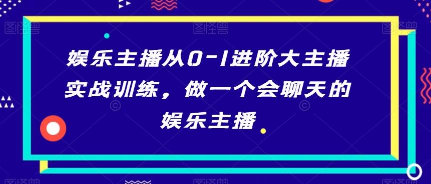 娱乐主播从0-1进阶大主播实战训练，做一个会聊天的娱乐主播-腾渊网创
