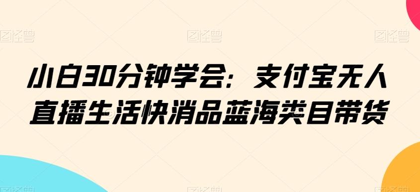 小白30分钟学会：支付宝无人直播生活快消品蓝海类目带货【揭秘】-腾渊论坛