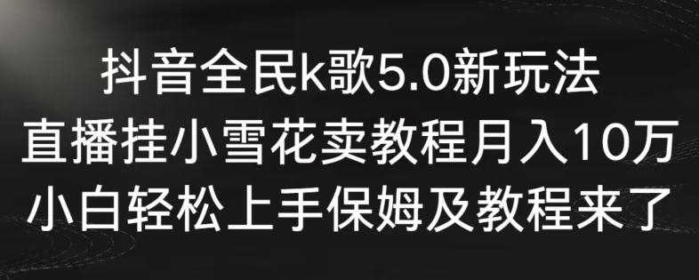 抖音全民k歌5.0新玩法，直播挂小雪花卖教程月入10万，小白轻松上手，保姆及教程来了【揭秘】-腾渊论坛