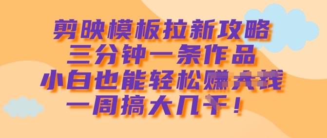 剪映模板拉新攻略，三分钟一条作品，小白也能轻松一周搞大几k-腾渊论坛