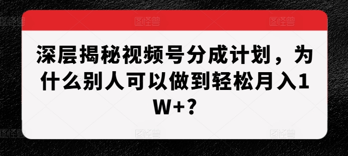 深层揭秘视频号分成计划，为什么别人可以做到轻松月入1W+?-腾渊网创