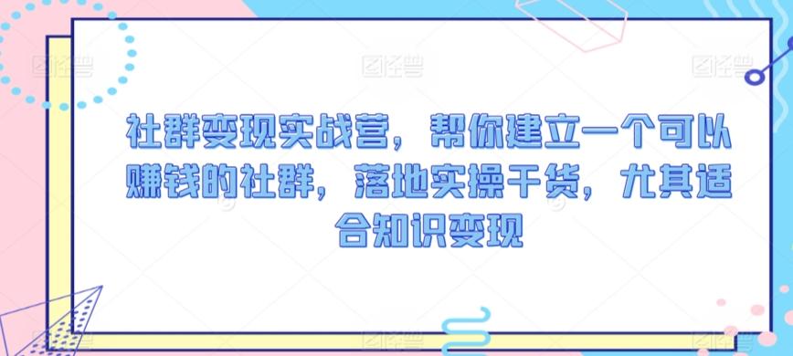 社群变现实战营，帮你建立一个可以赚钱的社群，落地实操干货，尤其适合知识变现-腾渊网创