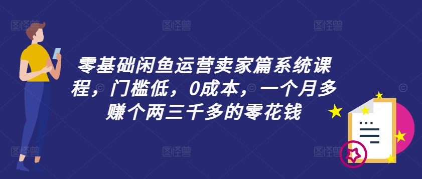 零基础闲鱼运营卖家篇系统课程，门槛低，0成本，一个月多赚个两三千多的零花钱-腾渊论坛