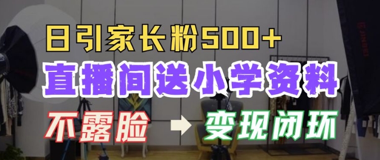 直播间送小学资料，每天引流家长粉500+，变现闭环模式【揭秘】-腾渊网创