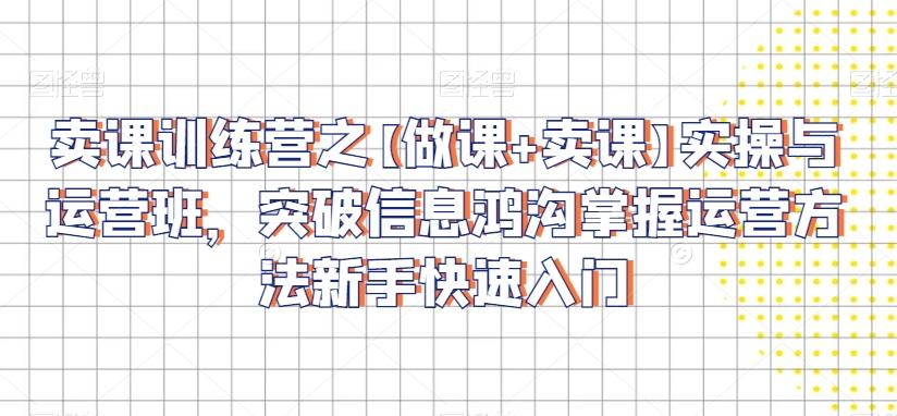 卖课训练营之【做课+卖课】实操与运营班，突破信息鸿沟掌握运营方法新手快速入门-腾渊网创