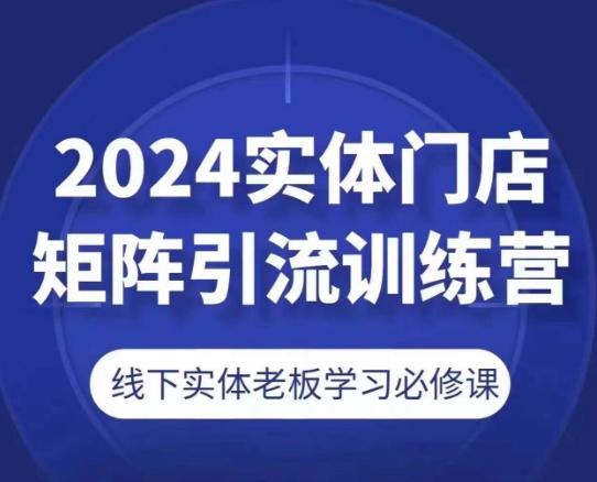 2024实体门店矩阵引流训练营，线下实体老板学习必修课-腾渊网创