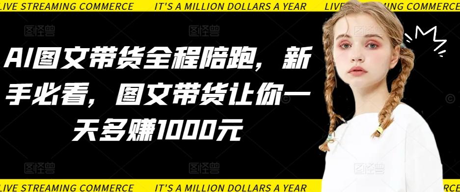 AI图文带货全程陪跑，新手必看，图文带货让你一天多赚1000元-腾渊网创