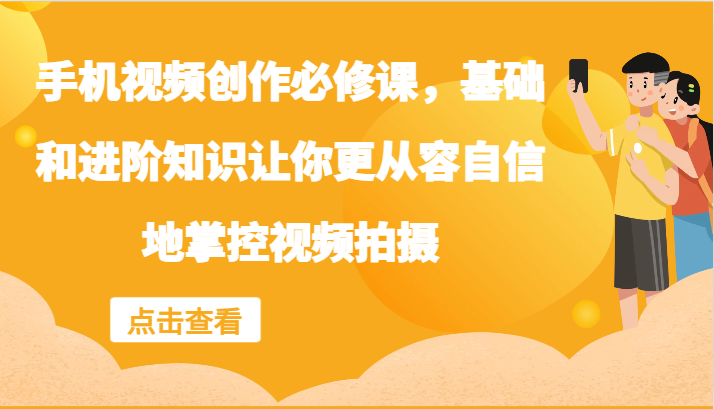 手机视频创作必修课，基础和进阶知识让你更从容自信地掌控视频拍摄-腾渊网创