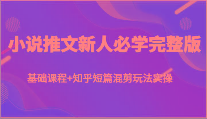 小说推文新人必学完整版，基础课程+知乎短篇混剪玩法实操-腾渊论坛