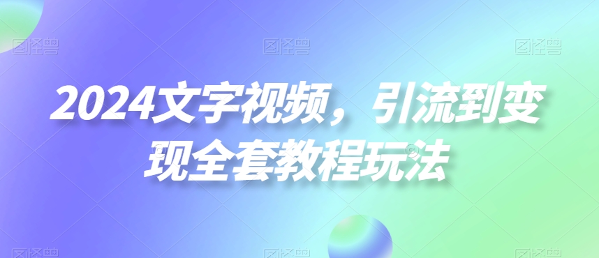 2024文字视频，引流到变现全套教程玩法【揭秘】-腾渊网创