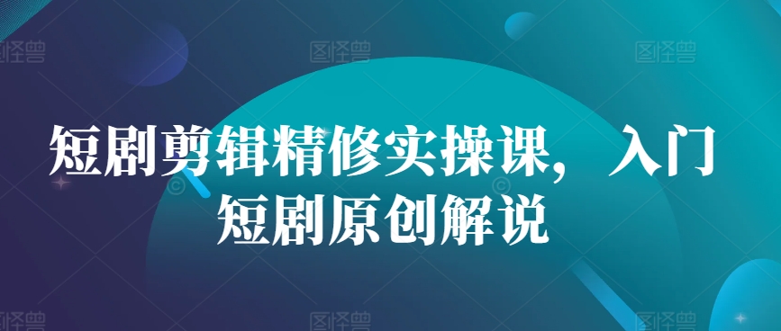 短剧剪辑精修实操课，入门短剧原创解说-腾渊网创
