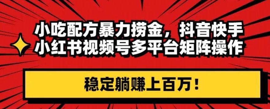 小吃配方暴力捞金，抖音快手小红书视频号多平台矩阵操作，稳定躺赚上百万！-腾渊网创