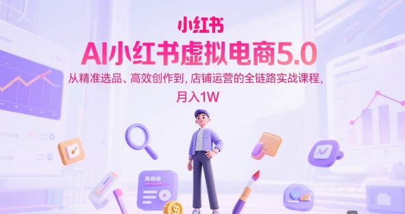 AI小红书虚拟电商5.0，从精准选品、高效创作到，店铺运营的全链路实战课程，月入1W(更新中)-腾渊网创