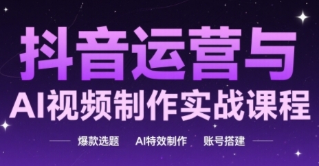 抖音运营与AI视频制作实战课程，爆款选题-AI特效制作-账号搭建-腾渊论坛