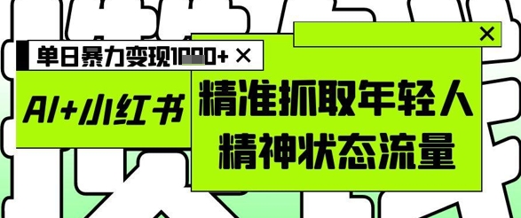 AI+小红书图文，精准抓取年轻人精神状态流量，单日暴力变现多张-腾渊论坛