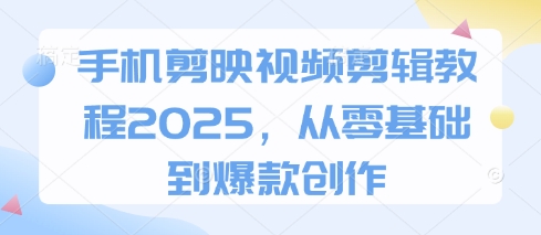 手机剪映视频剪辑教程2025，从零基础到爆款创作-腾渊论坛