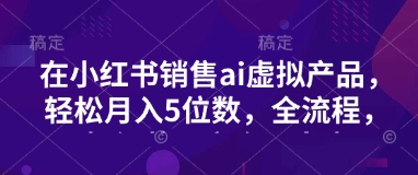 小红书销售ai虚拟产品，轻松月入5位数，全流程，超细节变现过程，完全无卡点-腾渊论坛