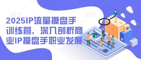 2025IP流量操盘手训练营，深入剖析商业IP操盘手职业发展-腾渊网创
