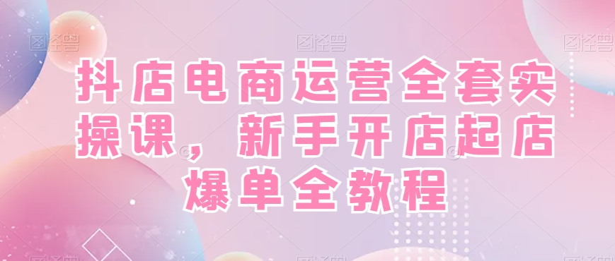 抖店电商运营全套实操课，新手开店起店爆单全教程-腾渊论坛
