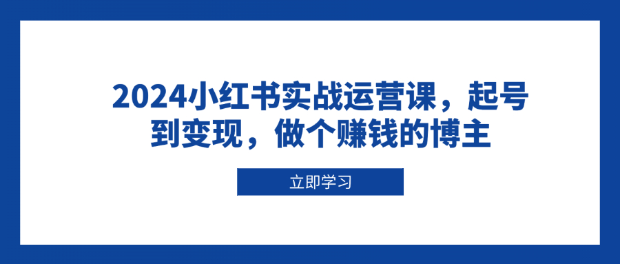 2024小红书实战运营课，起号到变现，做个赚钱的博主-腾渊网创