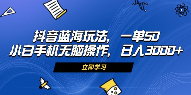 抖音蓝海玩法，一单50，小白手机无脑操作，日入3000+-腾渊网创