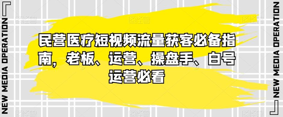民营医疗短视频流量获客必备指南，老板、运营、操盘手、白号运营必看-腾渊网创